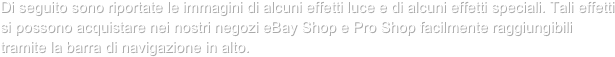 Di seguito sono riportate le immagini di alcuni effetti luce e di alcuni effetti speciali. Tali effetti si possono acquistare nei nostri negozi eBay Shop e Pro Shop facilmente raggiungibili tramite la barra di navigazione in alto.